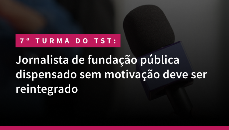 Jornalista de fundação pública dispensado sem motivação deve ser reintegrado