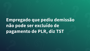 Empregado que pediu demissão não pode ser excluído de pagamento de PLR, diz TST