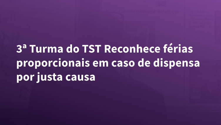 3ª Turma do TST Reconhece férias proporcionais em caso de dispensa por justa causa