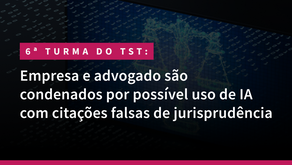 6ª Turma do TST: Empresa e advogado são condenados por possível uso de IA com citações falsas de jurisprudência