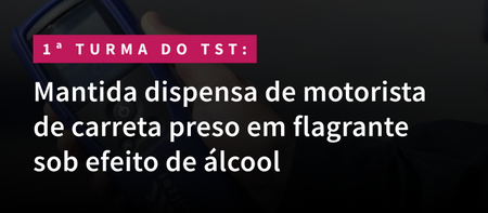 Mantida dispensa de motorista de carreta preso em flagrante sob efeito de álcool