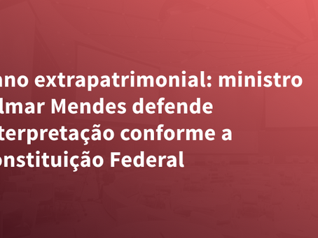 Dano extrapatrimonial: ministro Gilmar Mendes defende interpretação conforme a Constituição Federal