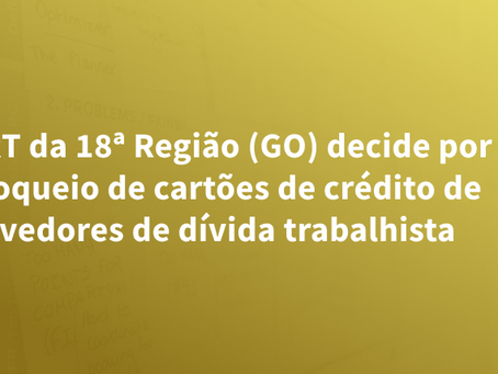 TRT da 18ª Região (GO) decide por bloqueio de cartões de crédito de devedores de dívida trabalhista