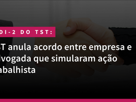 TST anula acordo entre empresa e advogada que simularam ação trabalhista