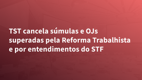 TST cancela súmulas e OJs superadas pela Reforma Trabalhista e por entendimentos do STF
