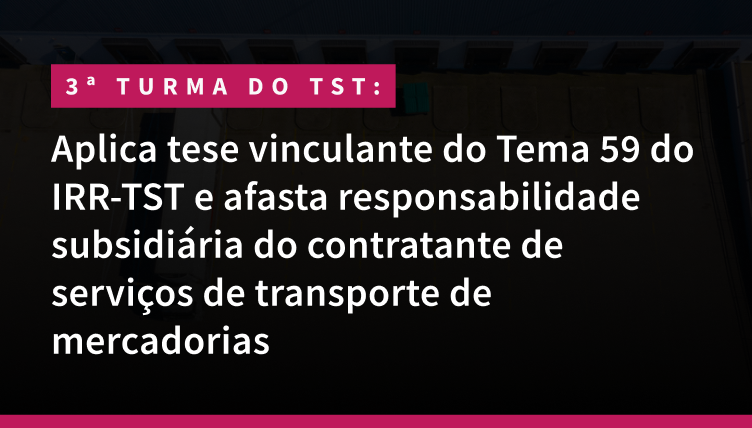 3ª Turma do TST: Aplica tese vinculante do Tema 59 do IRR-TST e afasta responsabilidade subsidiária do contratante de serviços de transporte de mercadorias