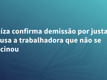 Juíza confirma demissão por justa causa a trabalhadora que não se vacinou