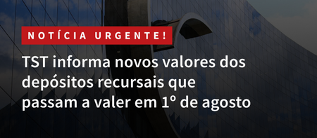 TST informa novos valores dos depósitos recursais que passam a valer em 1º de agosto