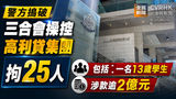 《全民新聞台》［港聞］警方搗破三合會操控高利貸集團　拘25人包括4一名13歲學生　涉款逾2億元