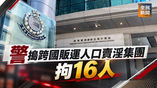 《全民新聞台》［港聞］警搗跨國販運人口賣淫集團　拘16人
