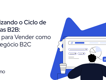Otimizando o Ciclo de Vendas B2B: Dicas para Vender como um Negócio B2C
