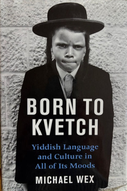 BORN TO KVETCH: YIDDISH LANGUAGE AND CULTURE IN ALL OF ITS MOODS by Michael Wex