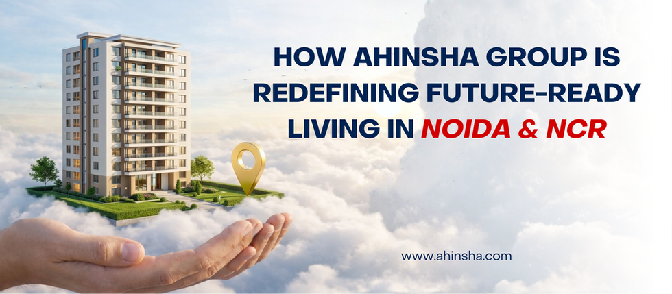 How Ahinsha Group Is Redefining Future-Ready Living in Noida & NCR