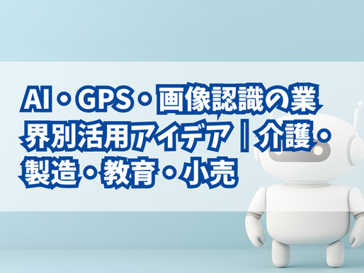 生成AI・GPS・画像認識の業界別活用事例｜介護・製造・教育・小売
