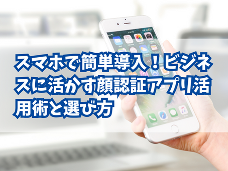 スマホで簡単導入!ビジネスに活かす顔認証アプリ活用術と選び方