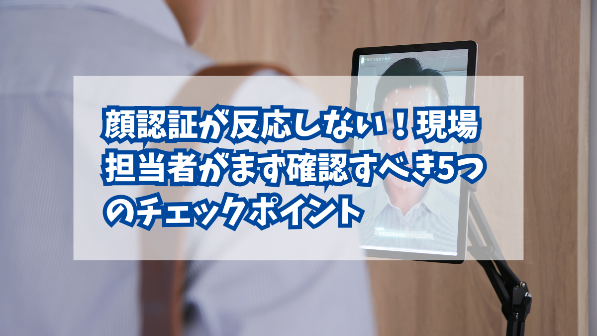 顔認証が反応しない！現場担当者がまず確認すべき5つのチェックポイント