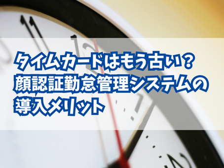 タイムカードはもう古い?顔認証勤怠管理システムの導入メリット