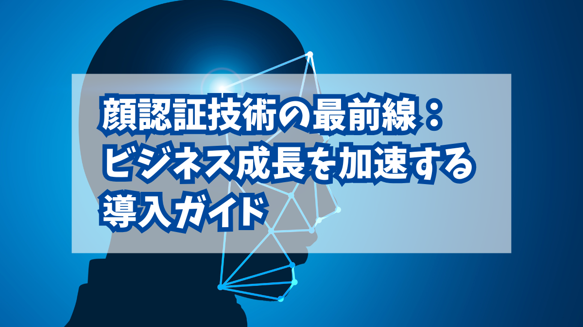 顔認証システムの仕組みと導入事例(AI技術解説)