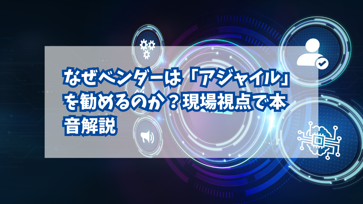 なぜベンダーは「アジャイル」を勧めるのか？現場視点で本音解説