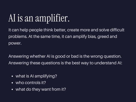 An image showing how to think of AI. It says: AI is an amplifier. It helps people think better, create more and solve difficult problems. It also amplifies bias, greed and power.