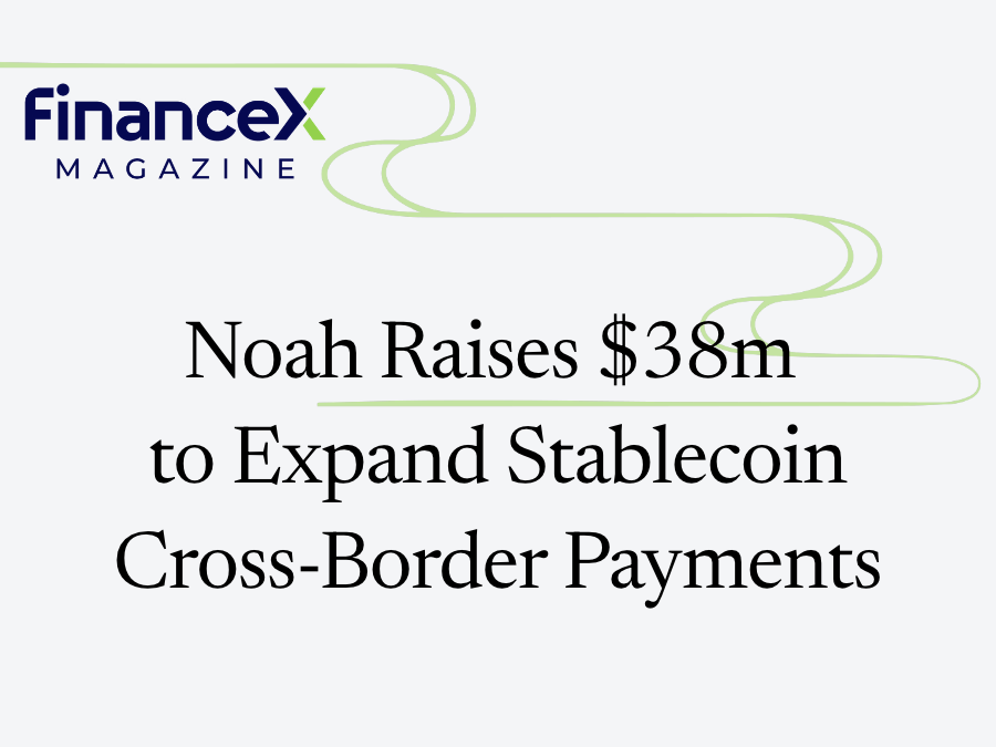 Noah Raises $38m to Expand Stablecoin Cross-Border Payments