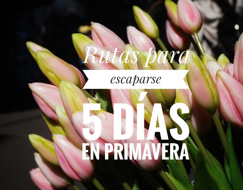 RUTAS PARA ESCAPARSE 5 DÍAS EN PRIMAVERA
