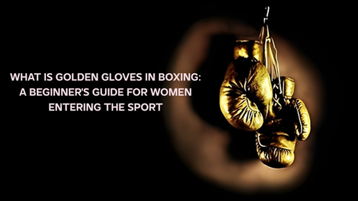 What Is Golden Gloves in Boxing: A Beginner’s Guide for Women Entering the Sport