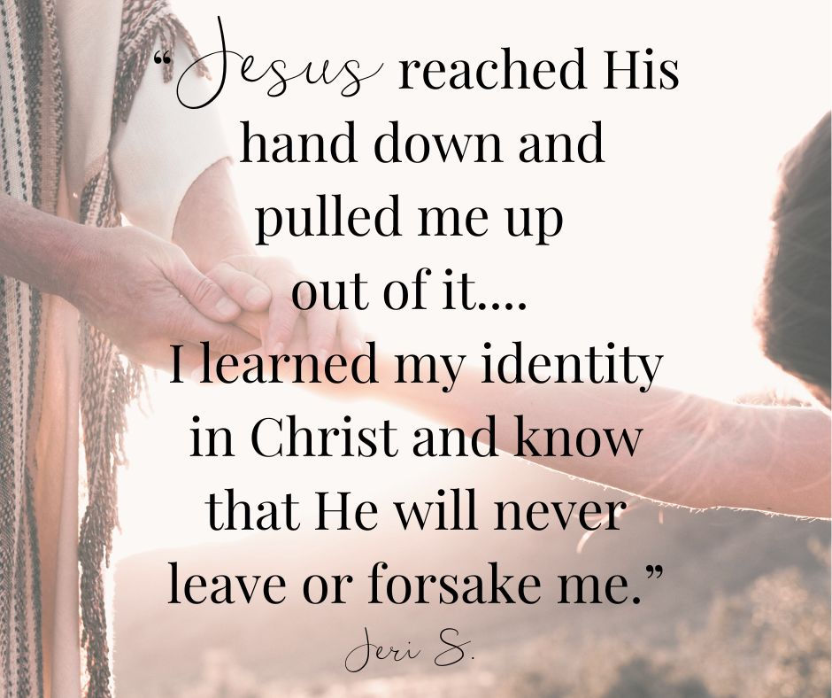 Jesus reached His hand down and pulled me up out of it.... I learned my identity in Christ and know that He will never leave or forsake me.”