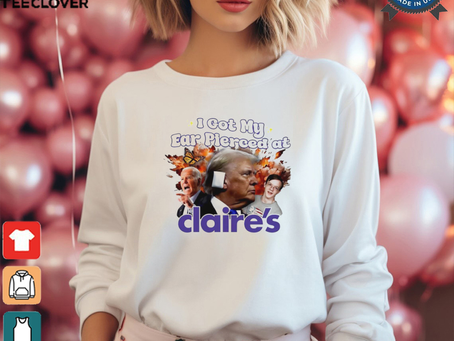 Trump I got my ear pierced at Claire’s shirt