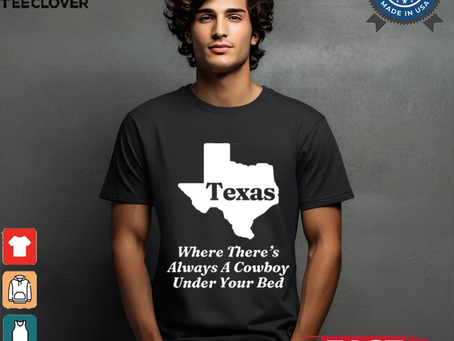 Texas Where There’s Always A Cowboy Under Your Bed t shirt