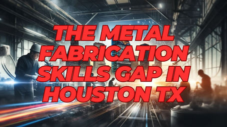 The Metal Fabrication Skills Gap in Houston: A Crisis of Craftsmanship and a Call to Action