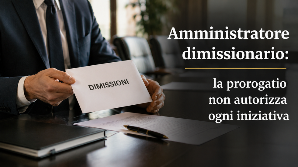 Amministratore dimissionario: la prorogatio non autorizza ogni iniziativa
