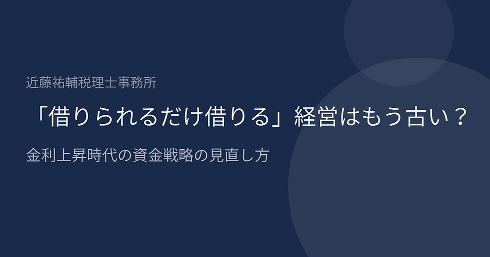 「借りられるだけ借りる」経営はもう古い?|金利上昇時代の資金戦略の見直し方