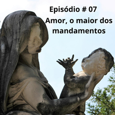 EPISÓDIO # 07 - AMOR, O MAIOR DOS MANDAMENTOS