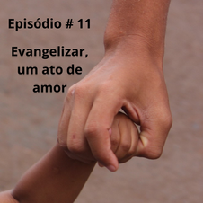 EPISÓDIO # 11 - EVANGELIZAR, UM ATO DE AMOR
