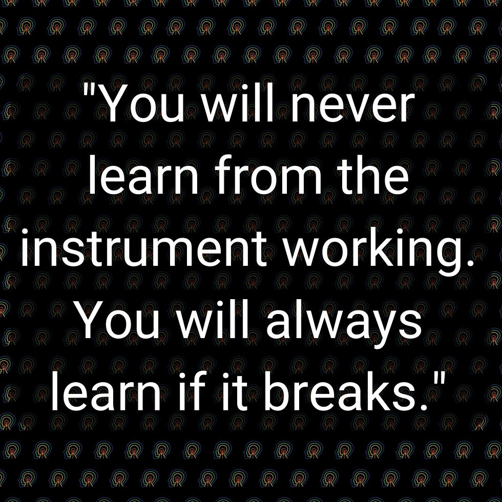 you will never learn from the instrument working. You will always learn if it breaks.