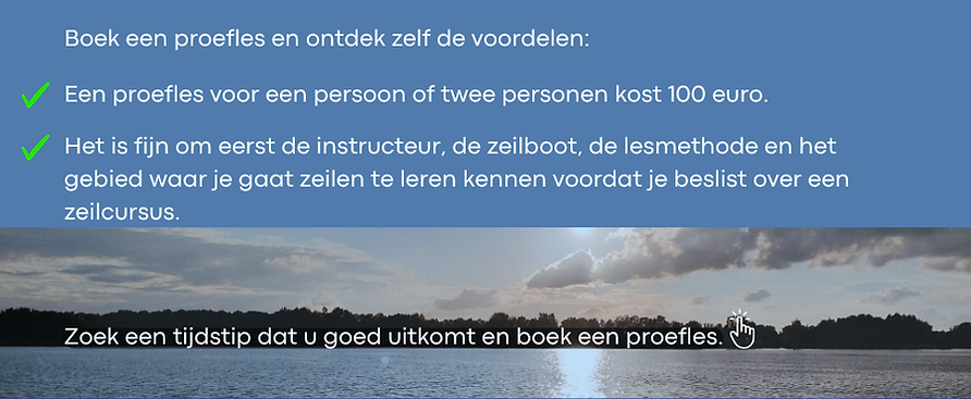 Boek een proefles en ontdek zelf de voordelen die wij als zeilschool te bieden hebben.Het is fijn om eerst de instructeur, de zeilboot, de lesmethode en het gebied waar je gaat zeilen te leren kennen voordat je beslist om bij deze zeilschool je CWO diploma te behalen.
