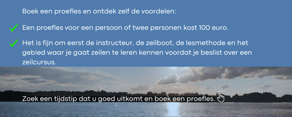 Boek een proefles en ontdek zelf de voordelen die wij als zeilschool te bieden hebben.Het is fijn om eerst de instructeur, de zeilboot, de lesmethode en het gebied waar je gaat zeilen te leren kennen voordat je beslist om bij deze zeilschool je CWO diploma te behalen.