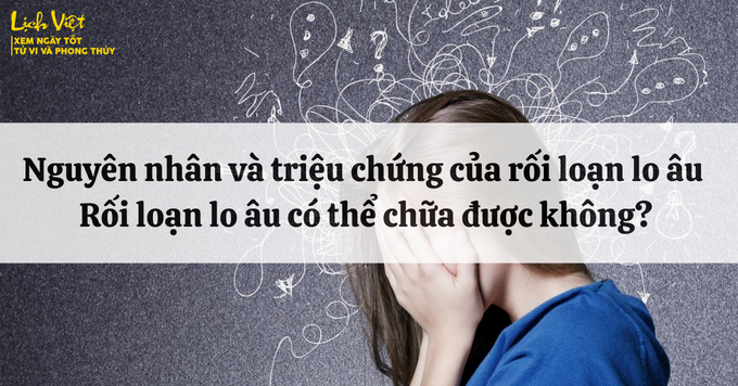Nguyên nhân và triệu chứng của rối loạn lo âu - Rối loạn lo âu có thể chữa được không?
