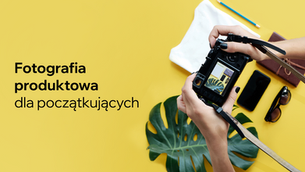 Fotografia produktowa - przewodnik dla początkujących