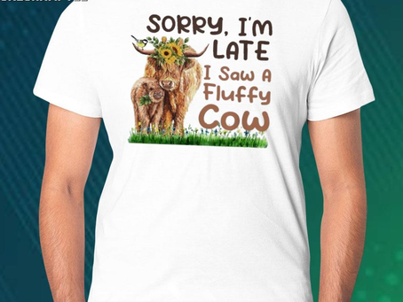 Official sorry I’m late I saw a fluffy cow shirt