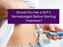 Should You See a GLP-1 Dermatologist Before Starting Treatment?