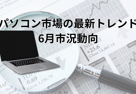 パソコン市場の最新トレンド・6月市況動向