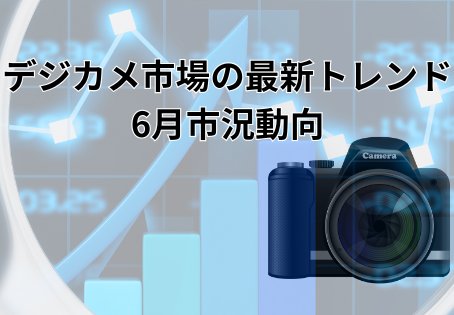 デジカメ市場の最新トレンド・6月市況動向