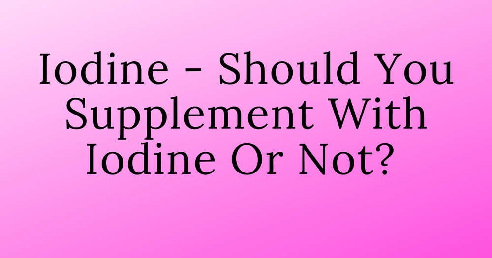 Iodine Should You Supplement With Iodine Or Not?
