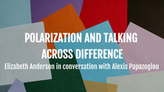 "Polarization and Talking Across Difference": Elizabeth Anderson in conversation with Alexis Papazoglou (Keywords: Democracy; Populism; Reparations; Pragmatism; John Dewey; Susan Neiman)