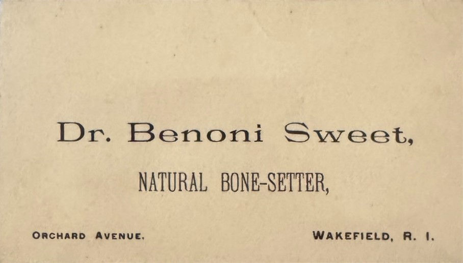 Business card of Benoni Sweet, (about 1900). He had been a stone mason by trade for decades, but upon the 1893 death of his bone setting brother, George, Benoni took up the family’s calcified baton and continued on as a natural bonesetter until his death in 1922. On the day he died, Benoni reset the fracture of a boy’s wrist. (Rapoza collection.)