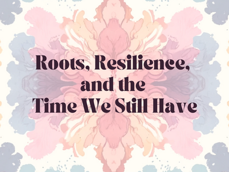 Roots, Resilience, and the Time We Still Have