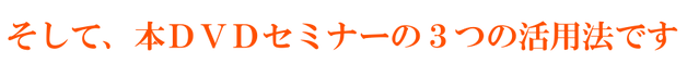 そして、本DVDセミナーの3つの活用法.png