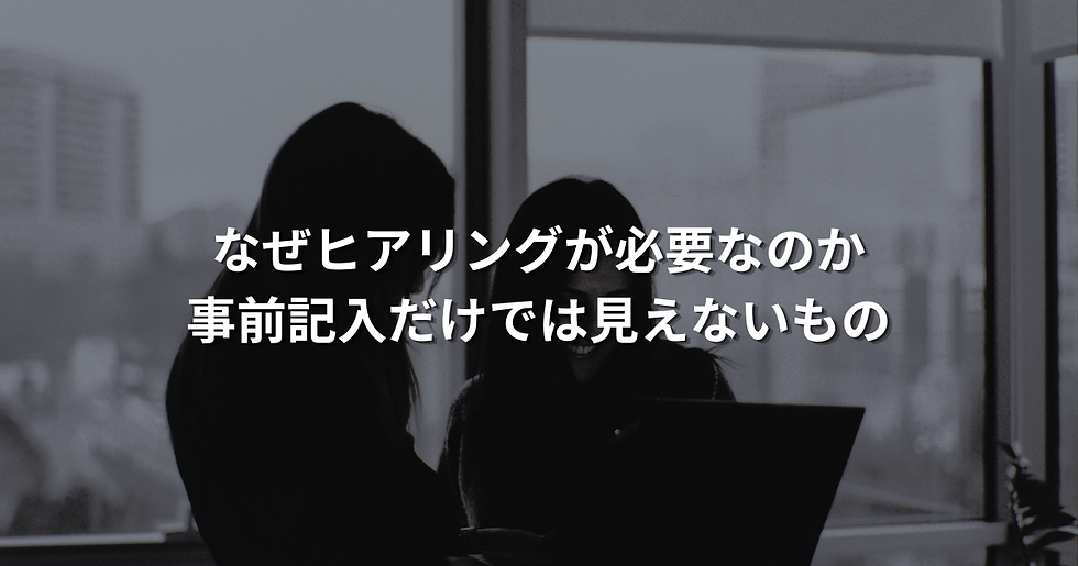 なぜヒアリングが必要なのか
事前記入だけでは見えないもの